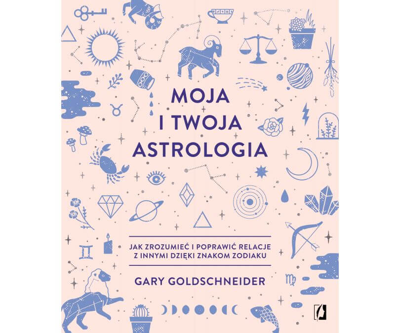 MOJA I TWOJA ASTROLOGIA JAK ZROZUMIEĆ I POPRAWIĆ RELACJE Z INNYMI DZIĘKI ZNAKOM ZODIAKU