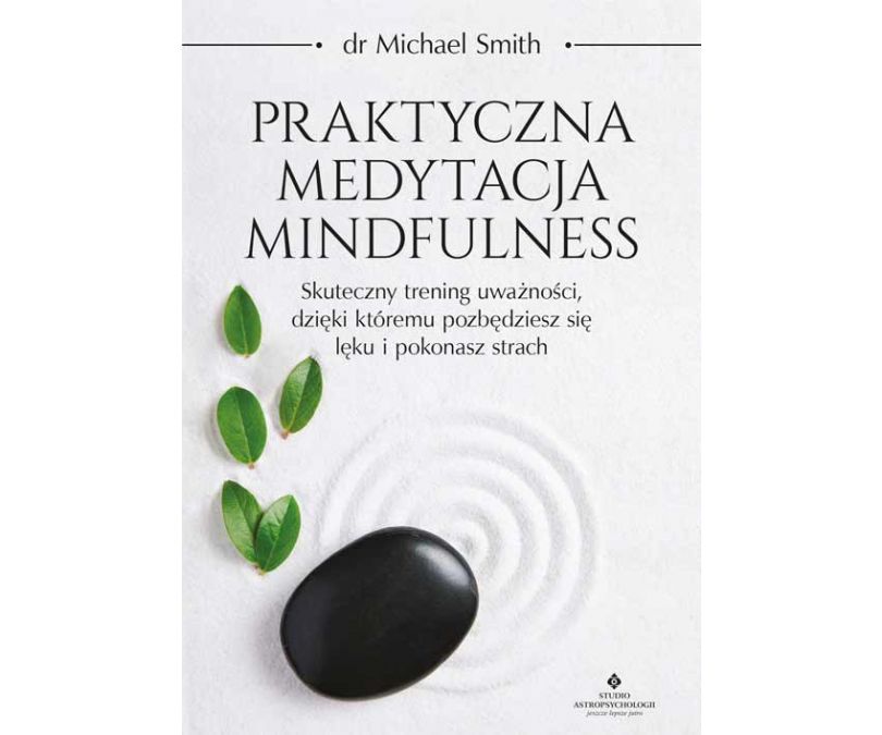 Praktyczna medytacja mindfulness. Skuteczny trening uważności, dzięki któremu pozbędziesz się lęku i pokonasz strach