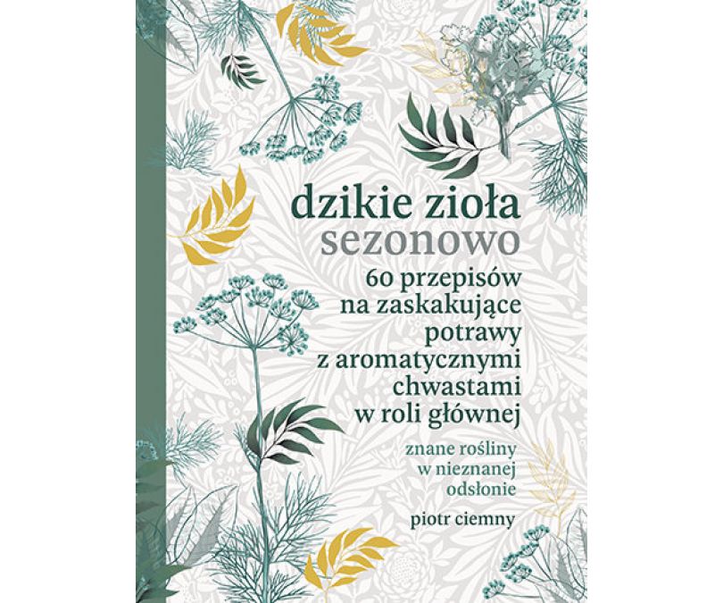 Dzikie zioła sezonowo. 60 przepisów na zaskakujące potrawy z aromatycznymi chwastami w roli głównej